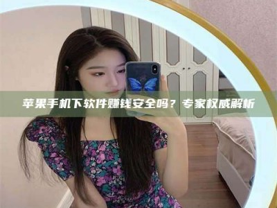 资兴苹果手机下软件赚钱安全吗？专家权威解析