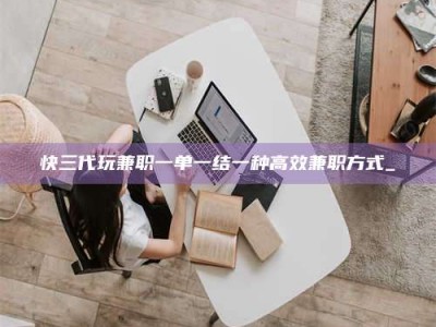 资兴快三代玩兼职一单一结一种高效兼职方式_