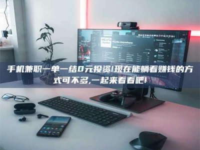 资兴手机兼职一单一结0元投资!现在能躺着赚钱的方式可不多,一起来看看吧!