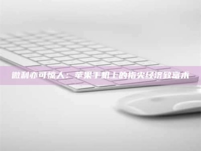 资兴微利亦可惊人：苹果手机上的指尖经济致富术