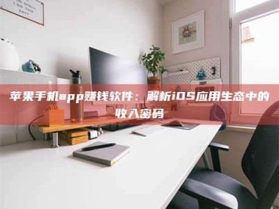 资兴苹果手机app赚钱软件：解析iOS应用生态中的收入密码