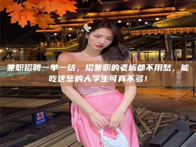 资兴兼职招聘一单一结，招兼职的老板都不用愁，能吃这堑的大学生可真不多！