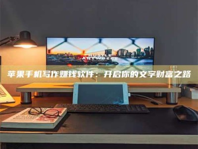 资兴苹果手机写作赚钱软件：开启你的文字财富之路