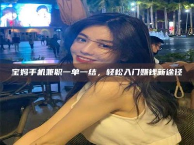 资兴宝妈手机兼职一单一结，轻松入门赚钱新途径