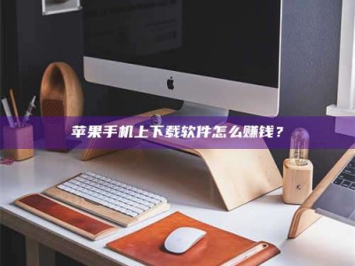 资兴苹果手机上下载软件怎么赚钱？