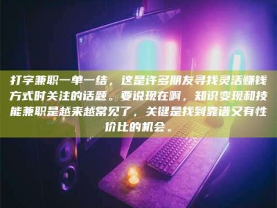 资兴打字兼职一单一结，这是许多朋友寻找灵活赚钱方式时关注的话题。要说现在啊，知识变现和技能兼职是越来越常见了，关键是找到靠谱又有性价比的机会。