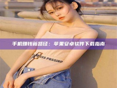资兴手机赚钱新路径：苹果安卓软件下载指南