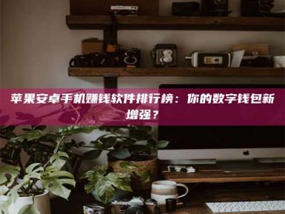 资兴苹果安卓手机赚钱软件排行榜：你的数字钱包新增强？