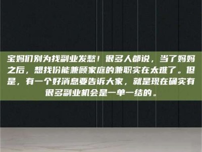 资兴宝妈们别为找副业发愁！很多人都说，当了妈妈之后，想找份能兼顾家庭的兼职实在太难了。但是，有一个好消息要告诉大家，就是现在确实有很多副业机会是一单一结的。
