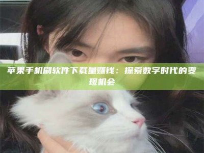 资兴苹果手机刷软件下载量赚钱：探索数字时代的变现机会