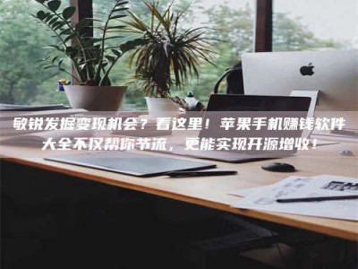 资兴敏锐发掘变现机会？看这里！苹果手机赚钱软件大全不仅帮你节流，更能实现开源增收！