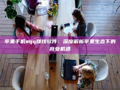 资兴苹果手机aqq赚钱软件：深度解析苹果生态下的商业机遇