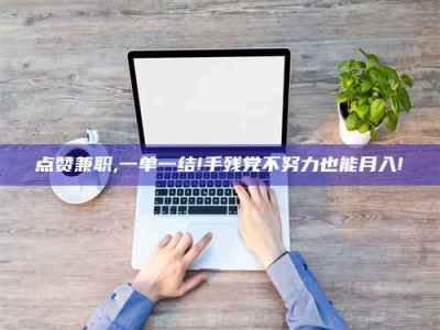 资兴点赞兼职,一单一结!手残党不努力也能月入!